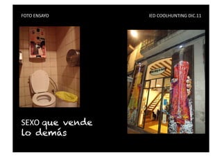 FOTO	
  ENSAYO	
   	
     	
     	
     	
     	
     	
     	
     	
     	
     	
     IED	
  COOLHUNTING	
  DIC.11	
  




SEXO	
  que vende
lo demás
 