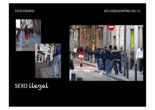 FOTO	
  ENSAYO	
   	
     	
     	
     	
     	
     	
     	
     	
     	
     	
     IED	
  COOLHUNTING	
  DIC.11	
  




SEXO	
  ilegal
 