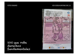 FOTO	
  ENSAYO	
   	
     	
     	
     	
     	
     	
     	
     	
     	
     	
     IED	
  COOLHUNTING	
  DIC.11	
  




SEXO	
  que roba
derechos
fundamentales
 