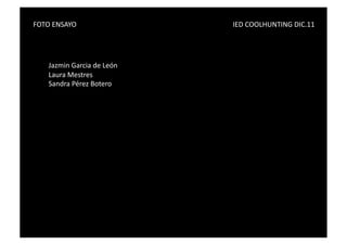 FOTO	
  ENSAYO	
   	
        	
     	
      	
     	
     	
     	
     	
     	
     	
     IED	
  COOLHUNTING	
  DIC.11	
  




       Jazmin	
  Garcia	
  de	
  León	
  
       Laura	
  Mestres	
  
       Sandra	
  Pérez	
  Botero	
  
 