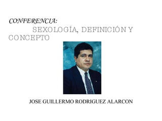 CONFERENCIA:    SEXOLOGÍA, DEFINICIÓN Y CONCEPTO JOSE GUILLERMO RODRIGUEZ ALARCON 