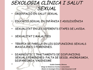 SEXOLOGIA CLÍNICA I SALUT SEXUAL <ul><li>ORIENTACIÓ EN SALUT SEXUAL  </li></ul><ul><li>EDUCACIÓ SEXUAL EN INFÀNCIA I ADOLE...