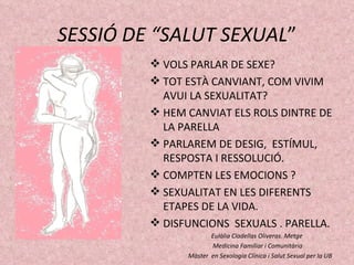 SESSIÓ DE “SALUT SEXUAL ” <ul><li>VOLS PARLAR DE SEXE? </li></ul><ul><li>TOT ESTÀ CANVIANT, COM VIVIM AVUI LA SEXUALITAT? ...