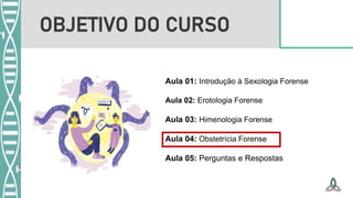 Aula 01: Introdução à Sexologia Forense
Aula 02: Erotologia Forense
Aula 03: Himenologia Forense
Aula 04: Obstetrícia Forense
Aula 05: Perguntas e Respostas
OBJETIVO DO CURSO
 