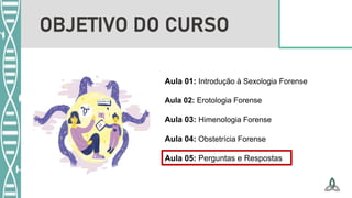 Aula 01: Introdução à Sexologia Forense
Aula 02: Erotologia Forense
Aula 03: Himenologia Forense
Aula 04: Obstetrícia Forense
Aula 05: Perguntas e Respostas
OBJETIVO DO CURSO
 