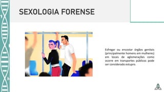 SEXOLOGIA FORENSE
Esfregar ou encostar órgãos genitais
(principalmente homens em mulheres)
em locais de aglomerações como
ocorre em transportes públicos pode
ser considerado estupro.
 