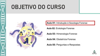 Aula 01: Introdução à Sexologia Forense
Aula 02: Erotologia Forense
Aula 03: Himenologia Forense
Aula 04: Obstetrícia Forense
Aula 05: Perguntas e Respostas
OBJETIVO DO CURSO
 