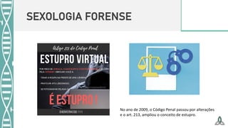 SEXOLOGIA FORENSE
No ano de 2009, o Código Penal passou por alterações
e o art. 213, ampliou o conceito de estupro.
 