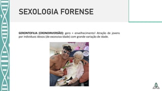 SEXOLOGIA FORENSE
GERONTOFILIA (CRONOINVERSÃO): gero = envelhecimento! Atração de jovens
por indivíduos idosos (de excessiva idade) com grande variação de idade.
 