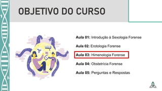 Aula 01: Introdução à Sexologia Forense
Aula 02: Erotologia Forense
Aula 03: Himenologia Forense
Aula 04: Obstetrícia Forense
Aula 05: Perguntas e Respostas
OBJETIVO DO CURSO
 