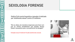 SEXOLOGIA FORENSE
"Ele se utilizou de manobras enganosas para fazer com
que as vítimas acreditassem que aquelas abusos
fossem necessários para o procedimento de tatuagem"
Violação sexual mediante fraude (estelionato sexual).
 