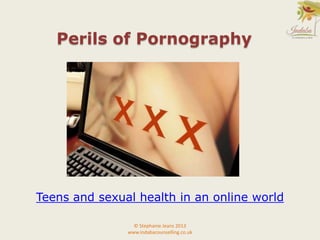 Teens and sexual health in an online world
Perils of Pornography
© Stephanie Jeans 2013
www.indabacounselling.co.uk
 
