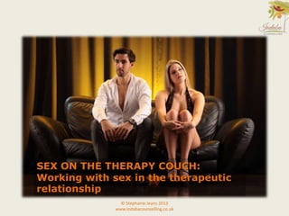 SEX ON THE THERAPY COUCH:
Working with sex in the therapeutic
relationship
© Stephanie Jeans 2013
www.indabacounselling.co.uk
 