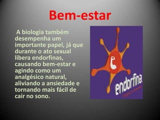 Bem-estar
A biologia também
desempenha um
importante papel, já que
durante o ato sexual
libera endorfinas,
causando bem-estar e
agindo como um
analgésico natural,
aliviando a ansiedade e
tornando mais fácil de
cair no sono.
 