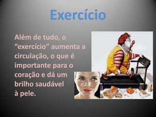 Exercício
Além de tudo, o
“exercício” aumenta a
circulação, o que é
importante para o
coração e dá um
brilho saudável
à pele.
 