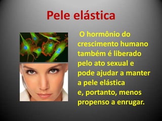 Pele elástica
O hormônio do
crescimento humano
também é liberado
pelo ato sexual e
pode ajudar a manter
a pele elástica
e, portanto, menos
propenso a enrugar.
 
