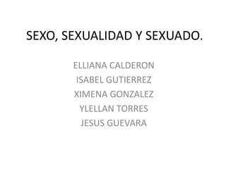 SEXO, SEXUALIDAD Y SEXUADO.

       ELLIANA CALDERON
        ISABEL GUTIERREZ
       XIMENA GONZALEZ
         YLELLAN TORRES
         JESUS GUEVARA
 