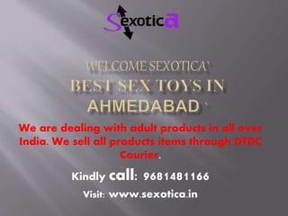 We are dealing with adult products in all over
India. We sell all products items through DTDC
Courier.
Kindly call: 9681481166
Visit: www.sexotica.in
 