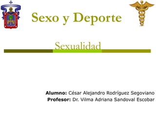 Sexo y Deporte
     Sexualidad



  Alumno: César Alejandro Rodríguez Segoviano
  Profesor: Dr. Vilma Adriana Sandoval Escobar
 