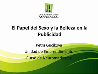 El Papel del Sexo y la Belleza en la
            Publicidad
            Petra Gucikova
      Unidad de Emprendimiento
       Curso de Neuromarketing
 