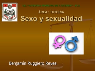 I.E. “ANTONIA MORENO DE CÁCERES” - ICA ÁREA : TUTORIA Sexo y sexualidad Benjamín Ruggiero Reyes 