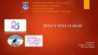 SEXO Y SEXUALIDAD
REPUBLICA BOLIVARIANA DE VENEZUELA
VICERRECTORADO ACADÉMICO
UNIVERSIDAD YACAMBÚ
FACULTAD DE HUMANIDADES- PSICOLOGÍA
Integrante:
Anabela M. Valera G.
HPS-162-00080V
 