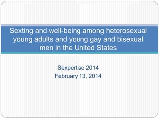 Sexpertise 2014
February 13, 2014
Sexting and well-being among heterosexual
young adults and young gay and bisexual
men in the United States
 