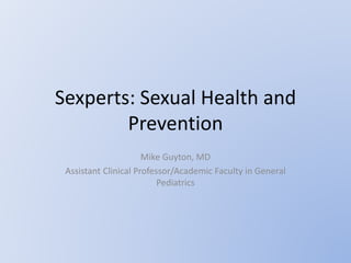 Sexperts: Sexual Health and
Prevention
Mike Guyton, MD
Assistant Clinical Professor/Academic Faculty in General
Pediatrics
 