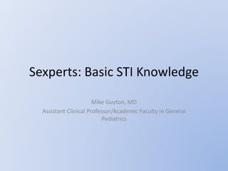 Sexperts: Basic STI Knowledge
Mike Guyton, MD
Assistant Clinical Professor/Academic Faculty in General
Pediatrics
 