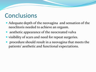 Conclusions
 Adequate depth of the neovagina and sensation of the
neoclitoris needed to achieve an orgasm.
 aesthetic appearance of the neocreated vulva
 visibility of scars and need for repeat surgeries.
 procedure should result in a neovagina that meets the
patients’ aesthetic and functional expectations.
 