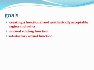 goals
 creating a functional and aesthetically acceptable
vagina and vulva
 normal voiding function
 satisfactory sexual function
 