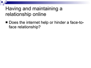Having and maintaining a relationship online Does the internet help or hinder a face-to-face relationship? 