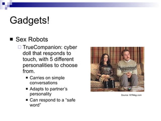 Gadgets! Sex Robots TrueCompanion: cyber doll that responds to touch, with 5 different personalities to choose from.  Carries on simple conversations Adapts to partner’s personality Can respond to a “safe word” Source: NYMag.com 