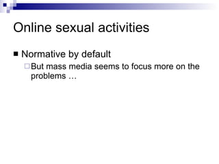 Online sexual activities Normative by default But mass media seems to focus more on the problems … 