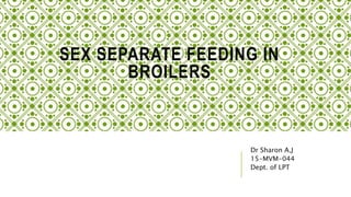 SEX SEPARATE FEEDING IN
BROILERS
Dr Sharon A.J
15-MVM-044
Dept. of LPT
 