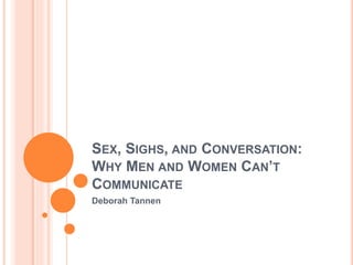 SEX, SIGHS, AND CONVERSATION:
WHY MEN AND WOMEN CAN’T
COMMUNICATE
Deborah Tannen
 