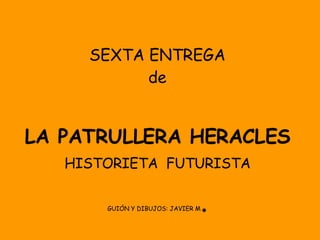 SEXTA ENTREGA de LA PATRULLERA HERACLES HISTORIETA  FUTURISTA GUIÓN Y DIBUJOS: JAVIER M . 