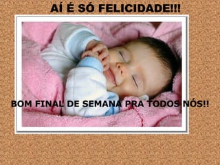 AÍ É SÓ FELICIDADE!!! BOM FINAL DE SEMANA PRA TODOS NÓS!! 