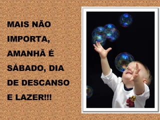 MAIS NÃO  IMPORTA,  AMANHÃ É  SÁBADO, DIA  DE DESCANSO  E LAZER!!! 