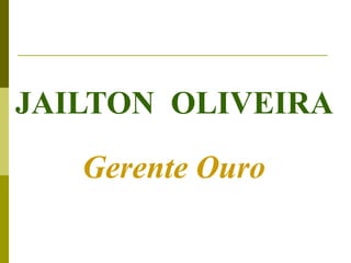 JAILTON OLIVEIRA
   Gerente Ouro
 