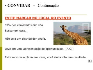 • CONVIDAR - Continuação

EVITE MARCAR NO LOCAL DO EVENTO

99% dos convidados não vão.

Buscar em casa.


Não seja um distribuidor girafa.


Leve em uma apresentação de oportunidade. (A.O.)


Evite mostrar o plano em casa, você ainda não tem resultado.
 