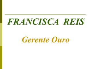 FRANCISCA REIS
  Gerente Ouro
 