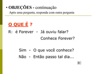 • OBJEÇÕES - continuação
 Após uma pergunta, responda com outra pergunta


 O QUE É ?
 R: é Forever - Já ouviu falar?
                       Conhece Forever?


       Sim - O que você conhece?
       Não - Então passo tal dia...
 