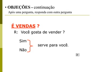 • OBJEÇÕES - continuação
 Após uma pergunta, responda com outra pergunta



   É VENDAS ?
     R: Você gosta de vender ?

         Sim
                      serve para você.
         Não
 