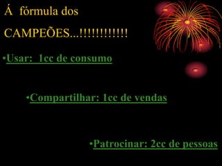 Á fórmula dos
CAMPEÕES...!!!!!!!!!!!!

•Usar: 1cc de consumo


    •Compartilhar: 1cc de vendas



                •Patrocinar: 2cc de pessoas
 