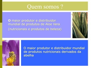 Quem somos ?

O maior produtor e distribuidor
mundial de produtos de Aloe Vera
(nutricionais e produtos de beleza)




          O maior produtor e distribuidor mundial
          de produtos nutricionais derivados da
          abelha
 