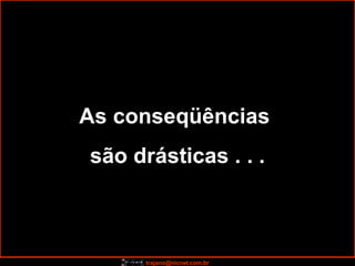 As conseqüências  são drásticas . . . 
