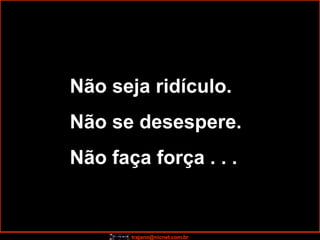 Não seja ridículo. Não se desespere. Não faça força . . . 