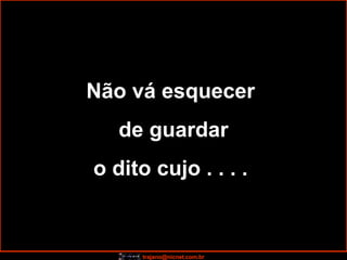 Não vá esquecer  de guardar o dito cujo . . . .  