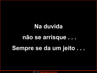 Na duvida não se arrisque . . . Sempre se da um jeito . . . 